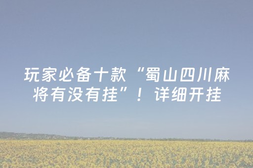 玩家必备十款“蜀山四川麻将有没有挂”！详细开挂教程（确实真的有挂)-抖音