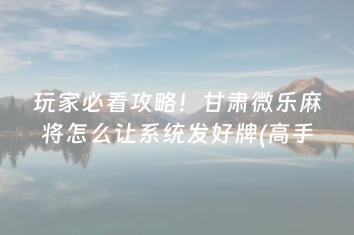 玩家必看攻略！甘肃微乐麻将怎么让系统发好牌(高手讲解技术)