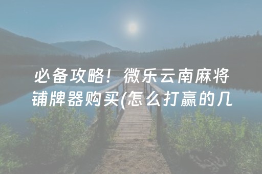 必备攻略！微乐云南麻将铺牌器购买(怎么打赢的几率大)