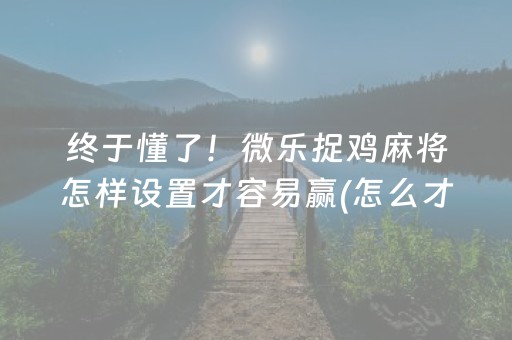 终于懂了！微乐捉鸡麻将怎样设置才容易赢(怎么才能调胜率)