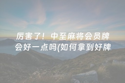 厉害了！中至麻将会员牌会好一点吗(如何拿到好牌)