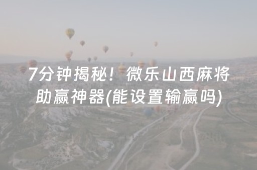7分钟揭秘！微乐山西麻将助赢神器(能设置输赢吗)