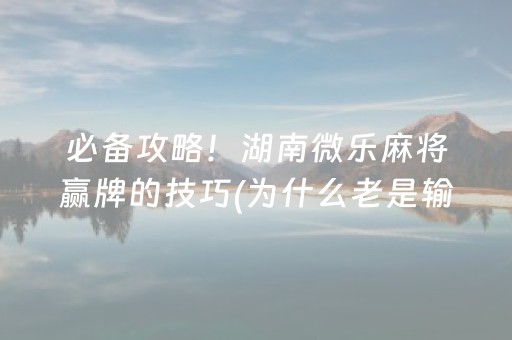 必备攻略！湖南微乐麻将赢牌的技巧(为什么老是输呢)