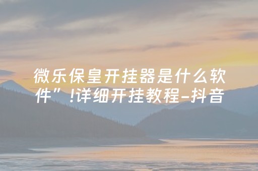 微乐保皇开挂器是什么软件”!详细开挂教程-抖音