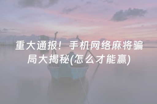 重大通报！手机网络麻将骗局大揭秘(怎么才能赢)