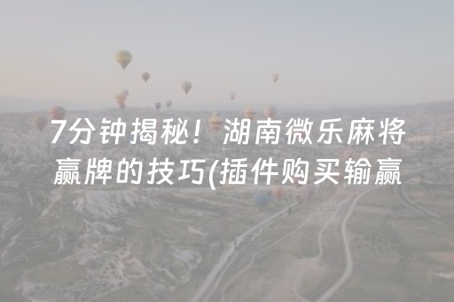 7分钟揭秘！湖南微乐麻将赢牌的技巧(插件购买输赢规律)