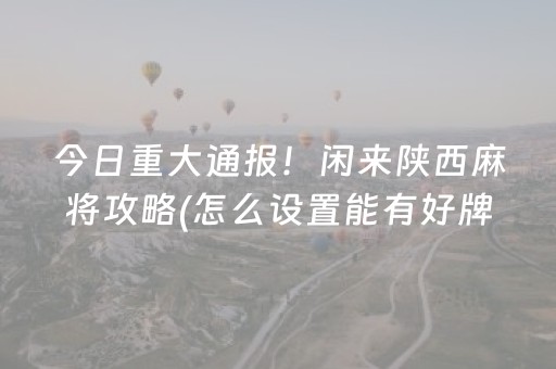 今日重大通报！闲来陕西麻将攻略(怎么设置能有好牌)