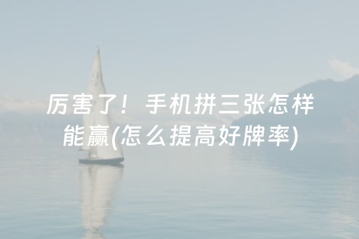 厉害了！手机拼三张怎样能赢(怎么提高好牌率)
