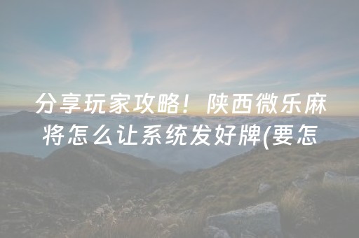 分享玩家攻略！陕西微乐麻将怎么让系统发好牌(要怎么样拿到好牌)