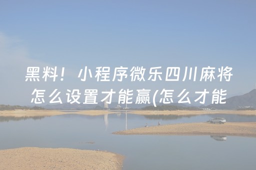 黑料！小程序微乐四川麻将怎么设置才能赢(怎么才能起到好牌)