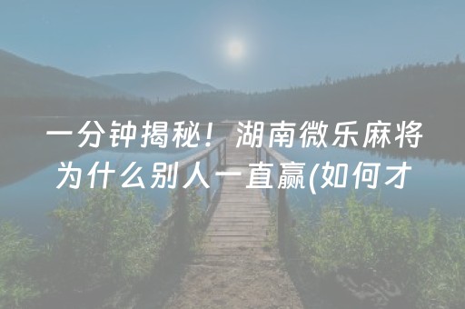 一分钟揭秘！湖南微乐麻将为什么别人一直赢(如何才能打赢)