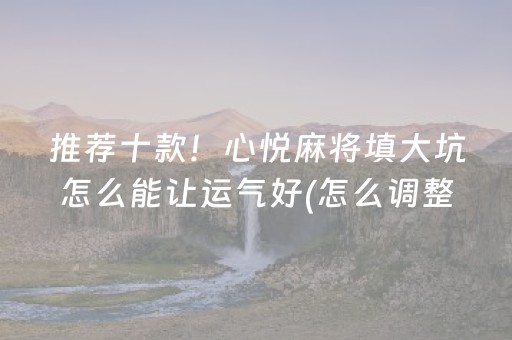 推荐十款！心悦麻将填大坑怎么能让运气好(怎么调整胜率)