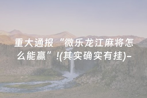重大通报“微乐龙江麻将怎么能赢”!(其实确实有挂)-抖音