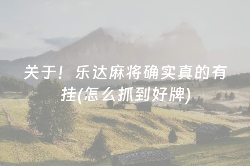 关于！乐达麻将确实真的有挂(怎么抓到好牌)