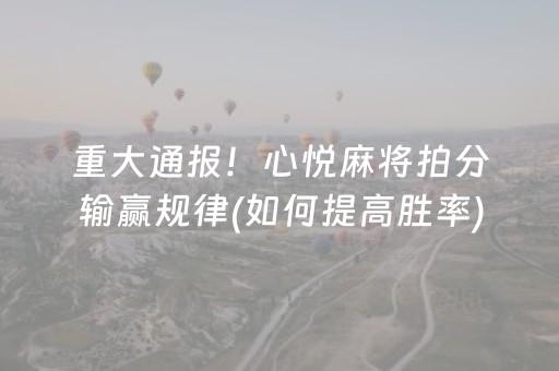 重大通报！心悦麻将拍分输赢规律(如何提高胜率)