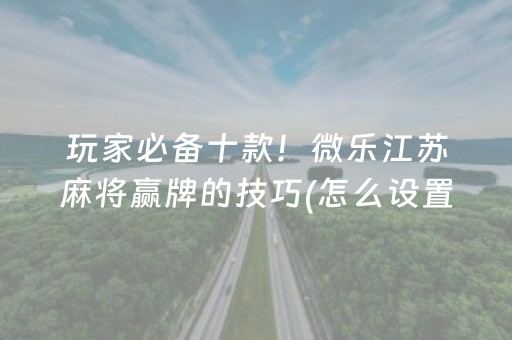 玩家必备十款！微乐江苏麻将赢牌的技巧(怎么设置能有好牌)