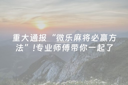 重大通报“微乐麻将必赢方法”!专业师傅带你一起了解（详细教程）-抖音