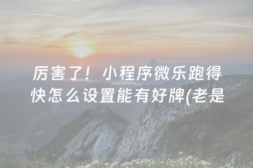 厉害了！小程序微乐跑得快怎么设置能有好牌(老是输为什么)