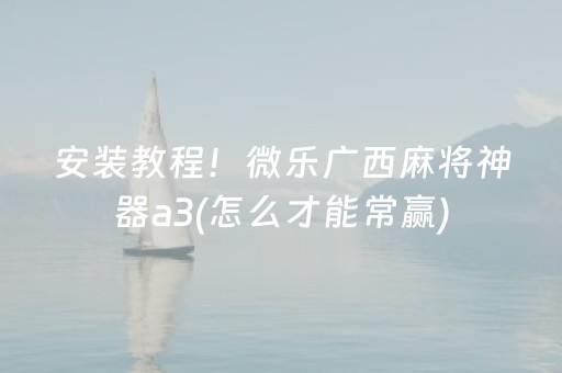 安装教程！微乐广西麻将神器a3(怎么才能常赢)