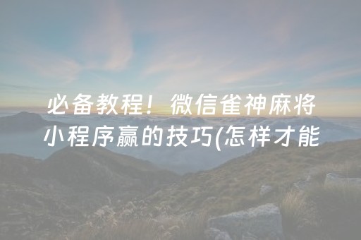 必备教程！微信雀神麻将小程序赢的技巧(怎样才能有好牌)