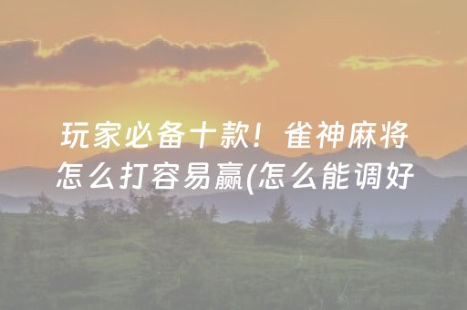 玩家必备十款！雀神麻将怎么打容易赢(怎么能调好牌)