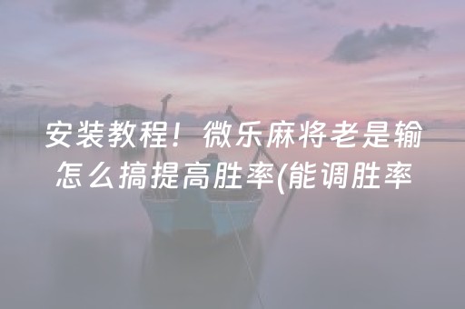 安装教程！微乐麻将老是输怎么搞提高胜率(能调胜率吗)