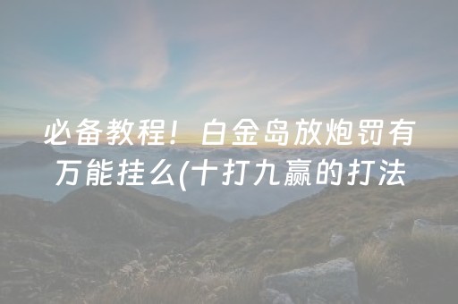 必备教程！白金岛放炮罚有万能挂么(十打九赢的打法)
