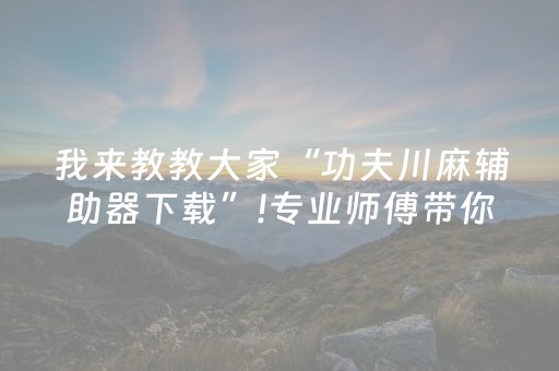 我来教教大家“功夫川麻辅助器下载”!专业师傅带你一起了解（详细教程）-抖音