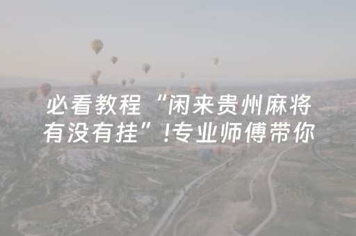 必看教程“闲来贵州麻将有没有挂”!专业师傅带你一起了解（详细教程）-抖音