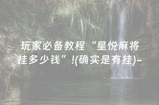 玩家必备教程“星悦麻将挂多少钱”!(确实是有挂)-抖音