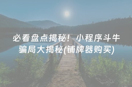 必看盘点揭秘！小程序斗牛骗局大揭秘(铺牌器购买)