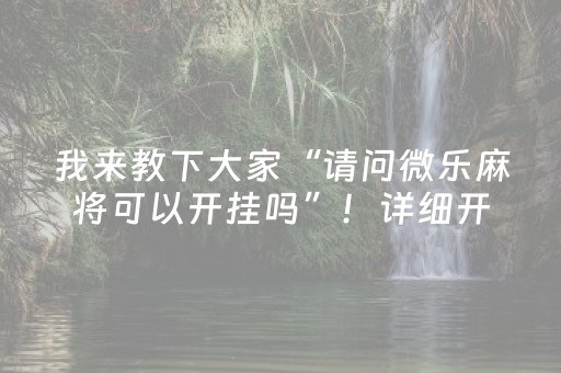 我来教下大家“请问微乐麻将可以开挂吗”！详细开挂教程（确实真的有挂)-抖音