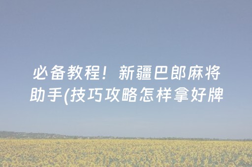 必备教程！新疆巴郎麻将助手(技巧攻略怎样拿好牌)