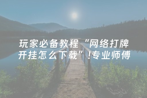 玩家必备教程“网络打牌开挂怎么下载”!专业师傅带你一起了解（详细教程）-抖音