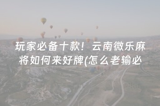 玩家必备十款！云南微乐麻将如何来好牌(怎么老输必备神器)