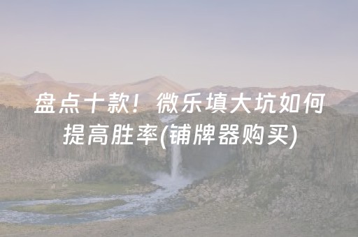 盘点十款！微乐填大坑如何提高胜率(铺牌器购买)