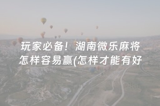 玩家必备！湖南微乐麻将怎样容易赢(怎样才能有好牌)