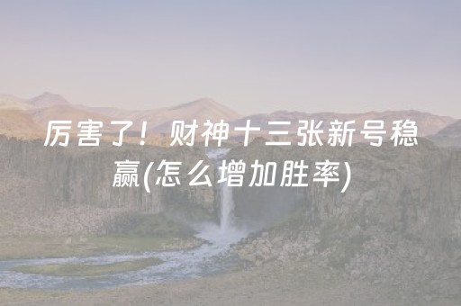 厉害了！财神十三张新号稳赢(怎么增加胜率)