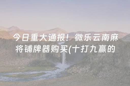 今日重大通报！微乐云南麻将铺牌器购买(十打九赢的打法)