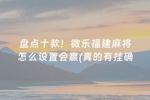 盘点十款！微乐福建麻将怎么设置会赢(真的有挂确实有挂)