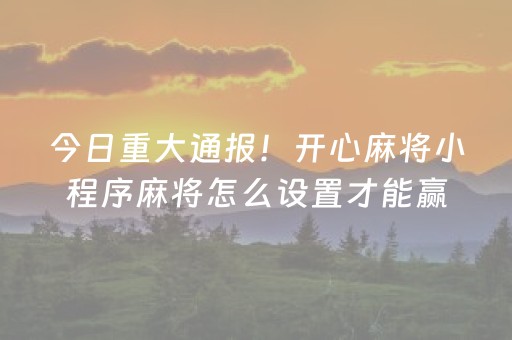 今日重大通报！开心麻将小程序麻将怎么设置才能赢(怎样赢的几率大)