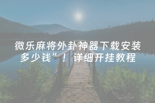 微乐麻将外卦神器下载安装多少钱”！详细开挂教程（确实真的有挂)-抖音