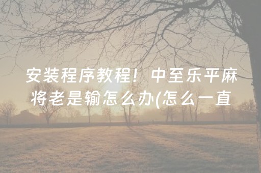 安装程序教程！中至乐平麻将老是输怎么办(怎么一直赢)