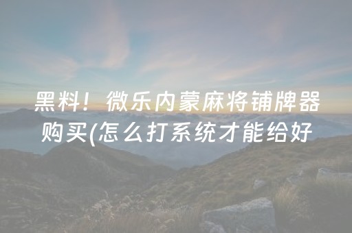 黑料！微乐内蒙麻将铺牌器购买(怎么打系统才能给好牌)