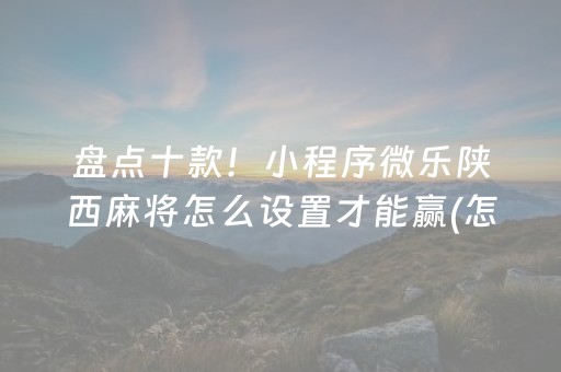 盘点十款！小程序微乐陕西麻将怎么设置才能赢(怎么提高好牌几率)