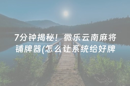 7分钟揭秘！微乐云南麻将铺牌器(怎么让系统给好牌)