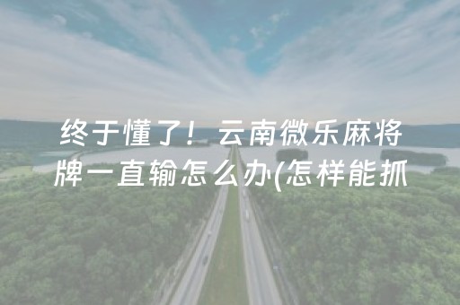 终于懂了！云南微乐麻将牌一直输怎么办(怎样能抓到好牌)