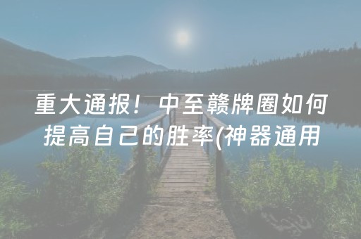 重大通报！中至赣牌圈如何提高自己的胜率(神器通用版)