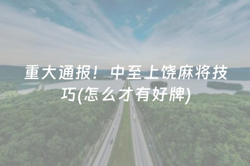 重大通报！中至上饶麻将技巧(怎么才有好牌)