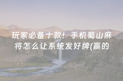 玩家必备十款！手机蜀山麻将怎么让系统发好牌(赢的技巧系统规律)